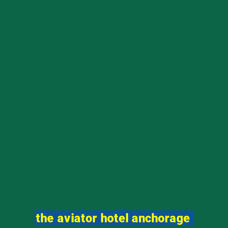 the aviator hotel anchorage